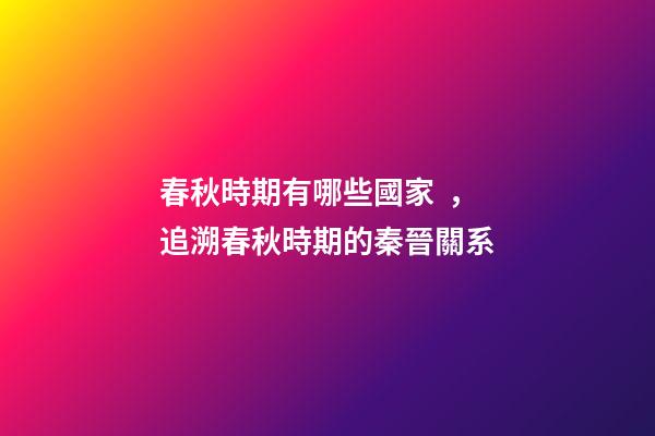 春秋時期有哪些國家，追溯春秋時期的秦晉關系-第1張-觀點-玄機派